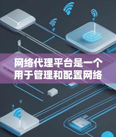 网络代理平台是一个用于管理和配置网络流量、数据请求以及安全策略的工具。随着技术的不断发展，网络代理平台也在不断演进和改进，以满足更复杂和多样化的需求。以下是一些最新的网络代理平台及其功能