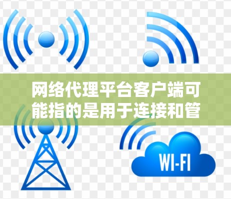 网络代理平台客户端可能指的是用于连接和管理网络代理服务器的客户端程序或工具。以下是一些常见的网络代理客户端及其特点 网络代理平台客户端可能指的是用于连接和管理网络代理服务器的客户端程序或工具。以下是一些常见的网络代理客户端及其特点