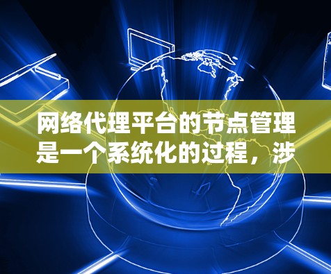 网络代理平台的节点管理是一个系统化的过程，涉及多个步骤和考虑因素。以下是一个有条理的步骤指南，帮助您有效管理网络代理平台的节点