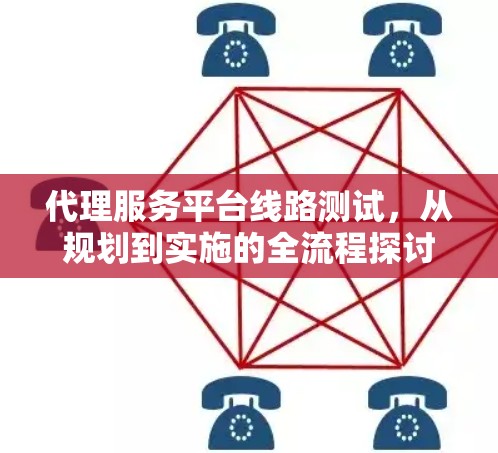 代理服务平台线路测试,从规划到实施的全流程探讨 代理服务平台线路测试,从规划到实施的全流程探讨
