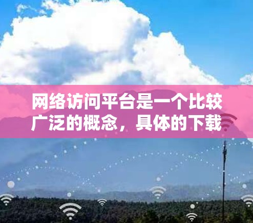 网络访问平台是一个比较广泛的概念，具体的下载方法和平台类型取决于你的需求。以下是一些常见的网络访问平台及其下载方式