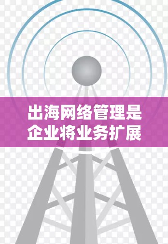 出海网络管理是企业将业务扩展到国际市场的关键环节,涉及数据安全、网络性能优化、合规性管理等多个方面。以下是针对出海网络管理的关键工具和建议
