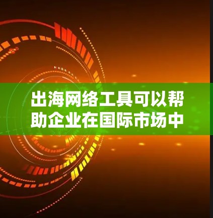 出海网络工具可以帮助企业在国际市场中更高效地开展业务，覆盖从战略规划到日常运营的各个环节。以下是一些常用的出海网络工具，按分类整理