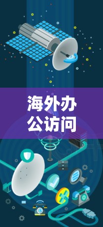海外办公访问工具,提升跨国团队协作效率的利器 海外办公访问工具,提升跨国团队协作效率的利器