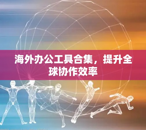海外办公工具合集，提升全球协作效率