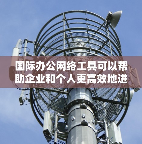 国际办公网络工具可以帮助企业和个人更高效地进行跨国协作、通信和项目管理。以下是一些常用的国际办公网络工具的分类和推荐