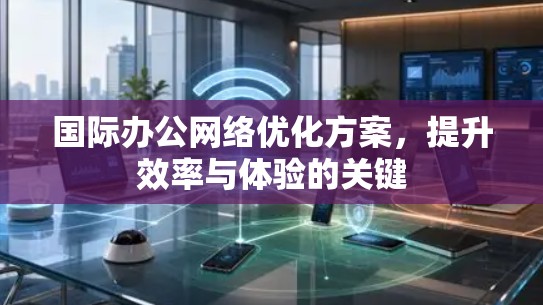 国际办公<strong>网络优化</strong>方案,提升效率与体验的关键