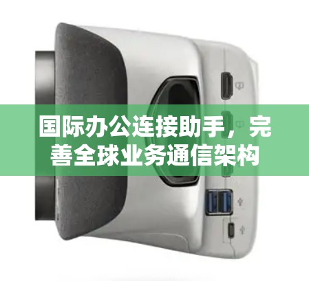 国际办公连接助手，完善全球业务通信架构