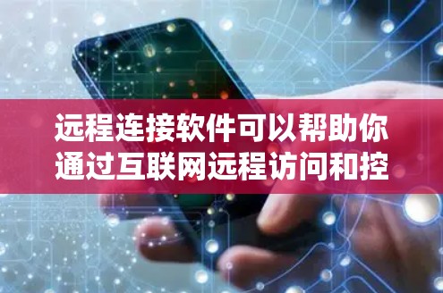 远程连接软件可以帮助你通过互联网远程访问和控制计算机，适用于多种场景，如远程支持、文件传输、系统维护等。以下是一些常用的远程连接软件及其下载链接和简要说明