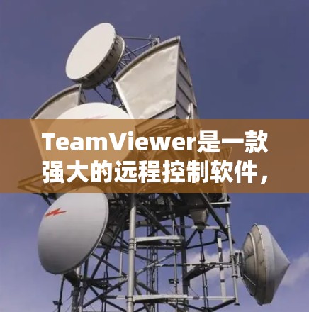 TeamViewer是一款强大的远程控制软件，广泛应用于个人和企业用户的远程协作需求。以下是对TeamViewer的详细分析和使用指南