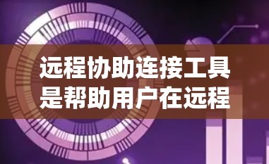 远程协助连接工具是帮助用户在远程环境中进行技术支持、文件传输或系统操作等任务的软件。以下是几款常用的远程协助工具的简要介绍