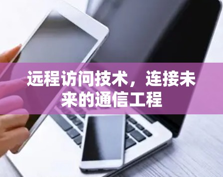 远程访问技术,连接未来的通信工程 远程访问技术,连接未来的通信工程