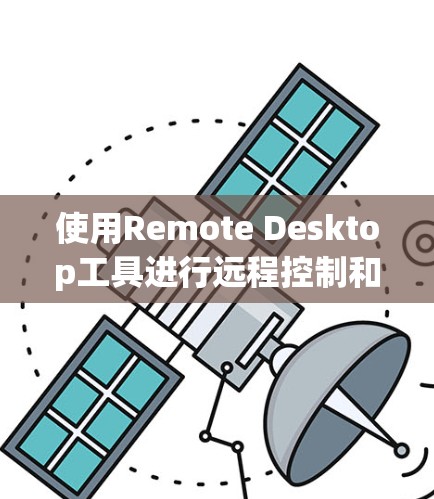 使用Remote Desktop工具进行远程控制和管理的步骤如下 使用Remote Desktop工具进行远程控制和管理的步骤如下