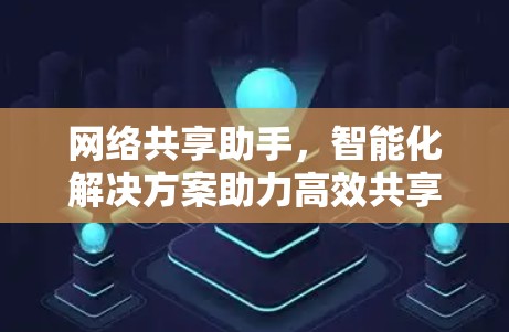 网络共享助手,智能化解决方案助力高效共享 网络共享助手,智能化解决方案助力高效共享
