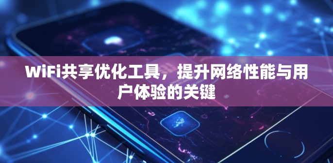 WiFi共享优化工具,提升网络性能与用户体验的关键 WiFi共享优化工具,提升网络性能与用户体验的关键