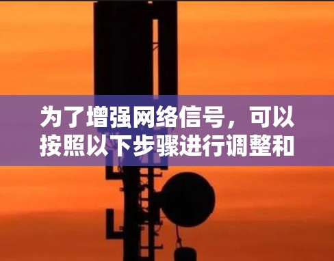 为了增强网络信号,可以按照以下步骤进行调整和优化 为了增强网络信号,可以按照以下步骤进行调整和优化