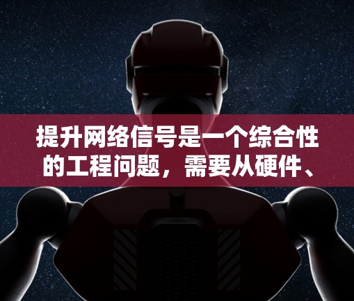 提升网络信号是一个综合性的工程问题,需要从硬件、环境、软件和网络环境等多个维度进行优化。以下是一个有条理的解决方案,帮助您全面提升网络信号
