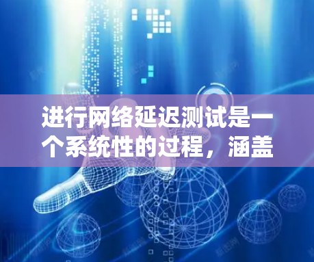 进行网络延迟测试是一个系统性的过程，涵盖了从基础概念到实际操作的多个方面。以下是对网络延迟测试的全面总结，帮助您有效地进行测试和优化网络性能