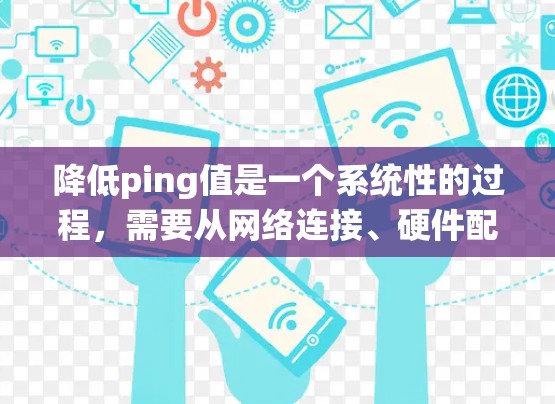 降低ping值是一个系统性的过程，需要从网络连接、硬件配置到软件设置等多个方面进行调整。以下是分步骤的解决方案