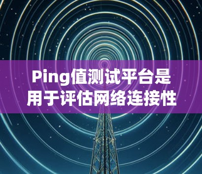 Ping值测试平台是用于评估网络连接性能的重要工具，主要关注延迟和带宽。以下是对其的详细分析