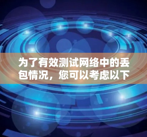 为了有效测试网络中的丢包情况,您可以考虑以下步骤和推荐工具 为了有效测试网络中的丢包情况,您可以考虑以下步骤和推荐工具