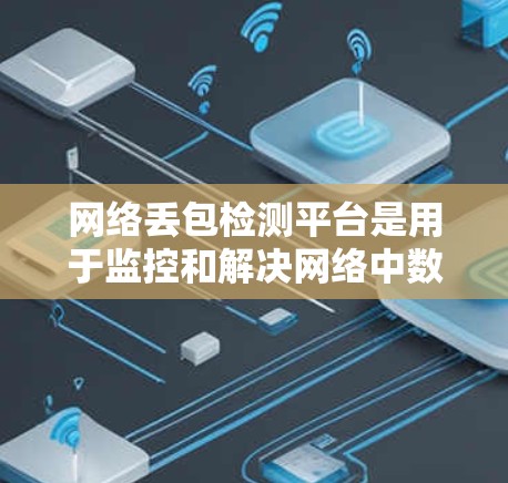 网络丢包检测平台是用于监控和解决网络中数据包丢失问题的工具，帮助企业及时发现并解决网络性能问题。以下是选择和使用丢包检测平台的分步指南