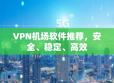 VPN机场软件推荐,安全、稳定、高效 VPN机场软件推荐,安全、稳定、高效