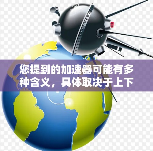 您提到的加速器可能有多种含义,具体取决于上下文。以下是几种常见的加速器及其最新版本的信息 您提到的加速器可能有多种含义,具体取决于上下文。以下是几种常见的加速器及其最新版本的信息