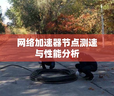 网络加速器<strong>节点测速</strong>与性能分析