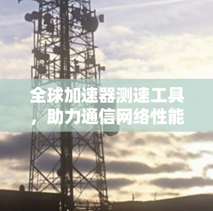 全球加速器测速工具,助力通信网络性能提升 全球加速器测速工具,助力通信网络性能提升