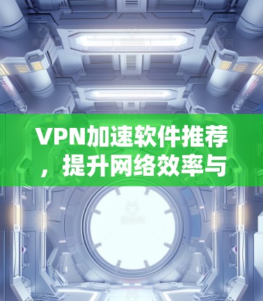 VPN加速软件推荐,提升网络效率与安全性 VPN加速软件推荐,提升网络效率与安全性