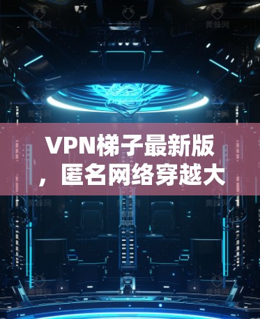 <strong>VPN梯子</strong>最新版,匿名网络穿越大破解