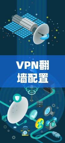 VPN翻墙配置详解，安全可靠的网络访问方法