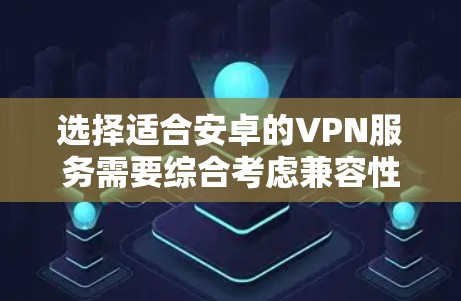 选择适合安卓的VPN服务需要综合考虑兼容性、隐私保护、服务器网络、速度和价格等多个因素。以下是对几款推荐服务的分析和选择建议