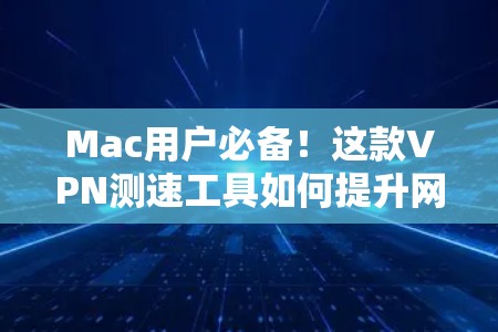 Mac用户必备!这款VPN测速工具如何提升网络性能 Mac用户必备!这款VPN测速工具如何提升网络性能