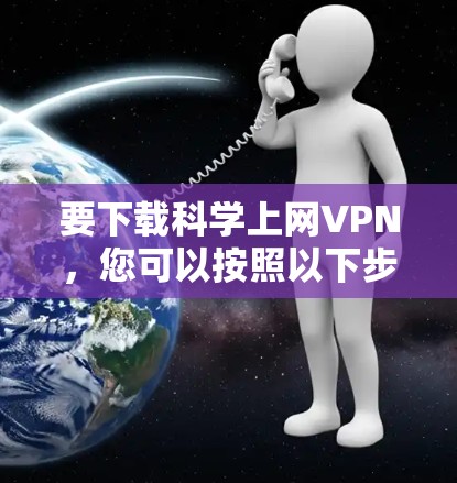 要下载科学上网VPN,您可以按照以下步骤操作 要下载科学上网VPN,您可以按照以下步骤操作