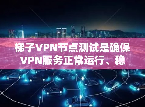 梯子VPN节点测试是确保VPN服务正常运行、稳定性和安全性的重要步骤。以下是测试梯子VPN节点的主要步骤和方法