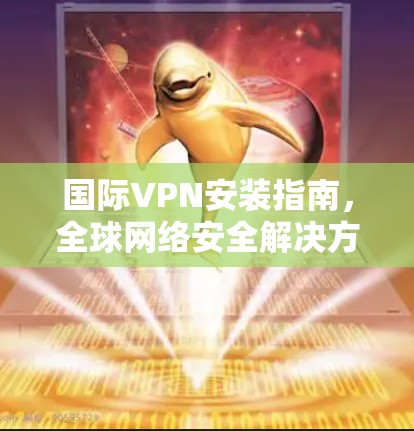 国际VPN安装指南,全球网络安全解决方案 国际VPN安装指南,全球网络安全解决方案