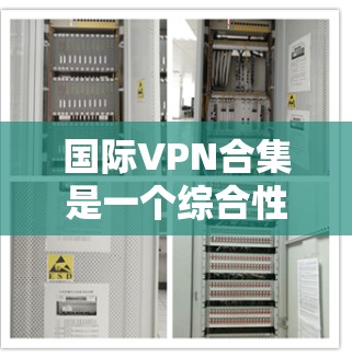 国际VPN合集是一个综合性的网络服务，旨在为国际用户提供安全、隐私保护和稳定连接的解决方案。以下是关于国际VPN合集的详细分析和总结