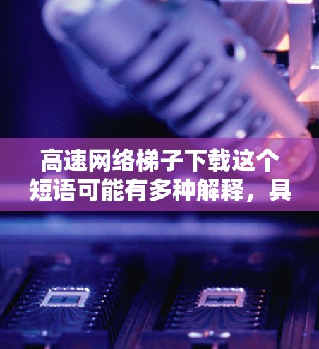 高速网络梯子下载这个短语可能有多种解释,具体取决于上下文。以下是一些可能的解释 高速网络梯子下载这个短语可能有多种解释,具体取决于上下文。以下是一些可能的解释