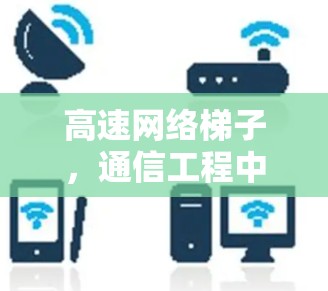 高速网络梯子，通信工程中的高效解决方案