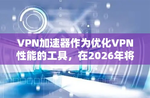 VPN加速器作为优化VPN性能的工具,在2026年将继续发挥重要作用。以下是对VPN加速器排行榜的一些关键点和建议 VPN加速器作为优化VPN性能的工具,在2026年将继续发挥重要作用。以下是对VPN加速器排行榜的一些关键点和建议