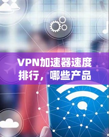 VPN加速器速度排行,哪些产品表现最出色? VPN加速器速度排行,哪些产品表现最出色?