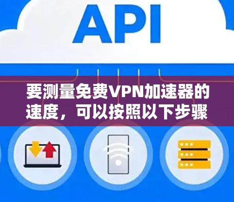 要测量免费VPN加速器的速度，可以按照以下步骤进行