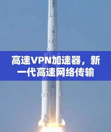 高速VPN加速器,新一代高速网络传输解决方案