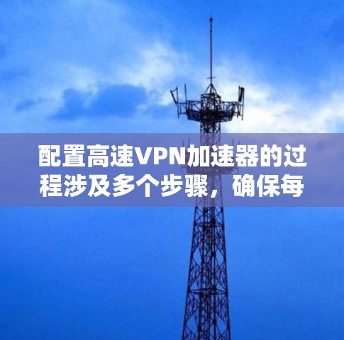 配置高速VPN加速器的过程涉及多个步骤,确保每一步都准确执行是关键。以下是详细的步骤指南 配置高速VPN加速器的过程涉及多个步骤,确保每一步都准确执行是关键。以下是详细的步骤指南