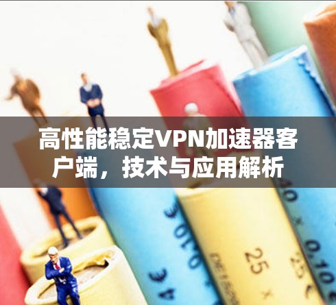 高性能稳定VPN加速器客户端，技术与应用解析
