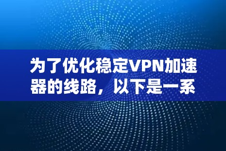 为了优化稳定VPN加速器的线路,以下是一系列系统化的优化策略,涵盖了从传输层到应用层、网络环境适应性等多个方面 为了优化稳定VPN加速器的线路,以下是一系列系统化的优化策略,涵盖了从传输层到应用层、网络环境适应性等多个方面