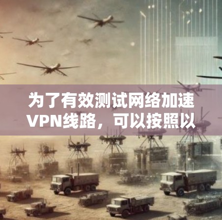 为了有效测试网络加速VPN线路，可以按照以下步骤进行