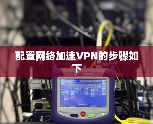 配置网络加速VPN的步骤如下 配置网络加速VPN的步骤如下